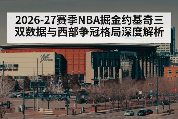 2026-27赛季NBA掘金约基奇三双数据与西部争冠格局深度解析