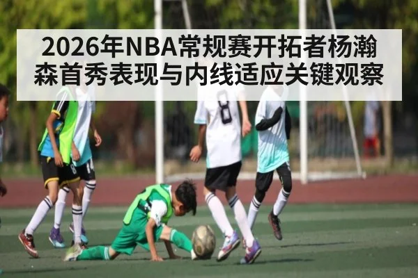 2026年NBA常规赛开拓者杨瀚森首秀表现与内线适应关键观察