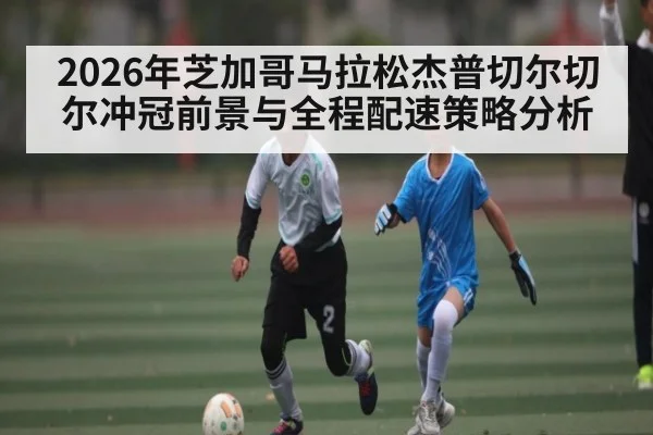 2026年芝加哥马拉松杰普切尔切尔冲冠前景与全程配速策略分析