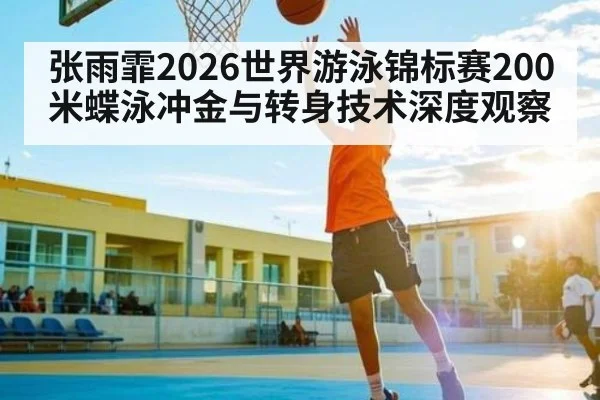 张雨霏2026世界游泳锦标赛200米蝶泳冲金与转身技术深度观察