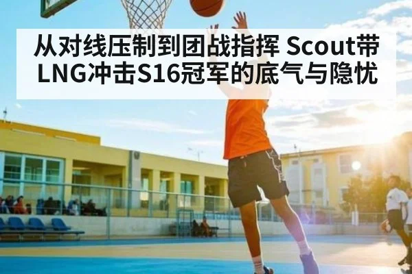 从对线压制到团战指挥 Scout带LNG冲击S16冠军的底气与隐忧