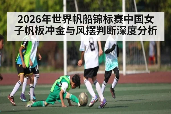 2026年世界帆船锦标赛中国女子帆板冲金与风摆判断深度分析
